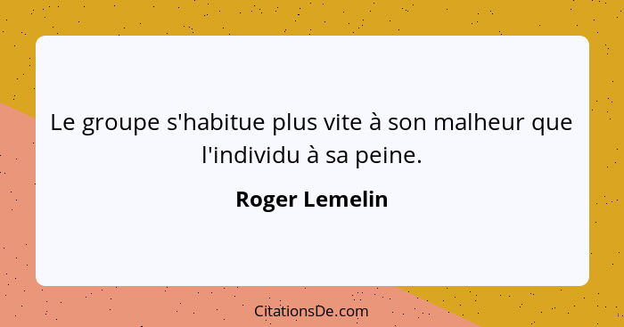 Le groupe s'habitue plus vite à son malheur que l'individu à sa peine.... - Roger Lemelin