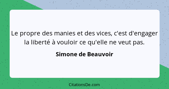 Le propre des manies et des vices, c'est d'engager la liberté à vouloir ce qu'elle ne veut pas.... - Simone de Beauvoir