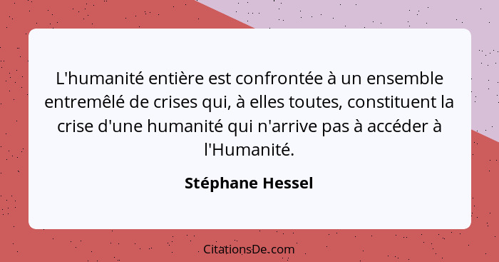 L'humanité entière est confrontée à un ensemble entremêlé de crises qui, à elles toutes, constituent la crise d'une humanité qui n'a... - Stéphane Hessel