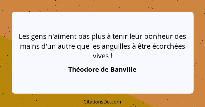 Les gens n'aiment pas plus à tenir leur bonheur des mains d'un autre que les anguilles à être écorchées vives !... - Théodore de Banville