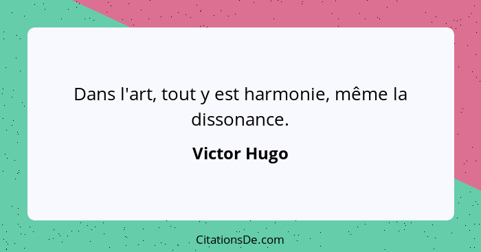 Dans l'art, tout y est harmonie, même la dissonance.... - Victor Hugo