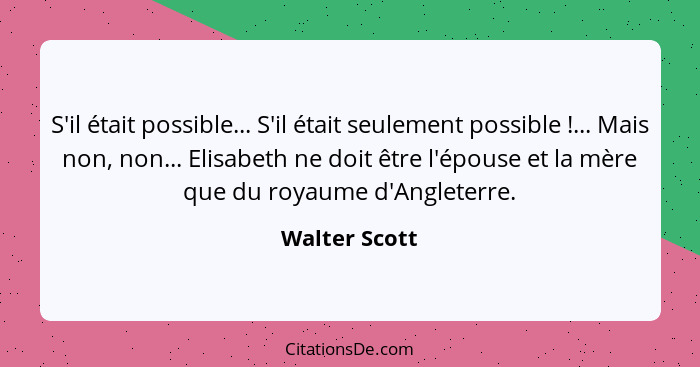 S'il était possible... S'il était seulement possible !... Mais non, non... Elisabeth ne doit être l'épouse et la mère que du royau... - Walter Scott