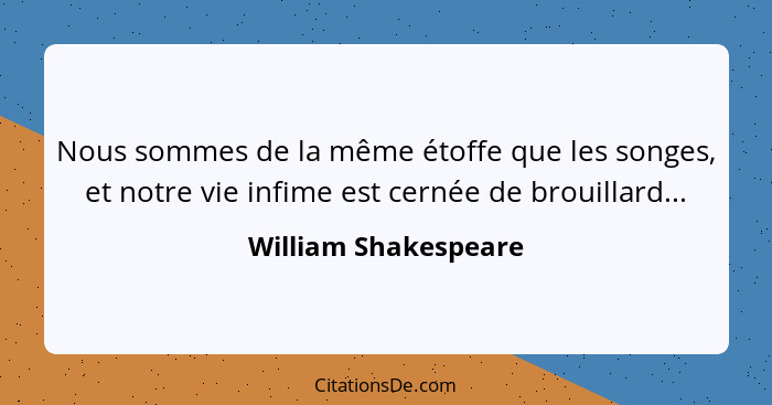 Nous sommes de la même étoffe que les songes, et notre vie infime est cernée de brouillard...... - William Shakespeare