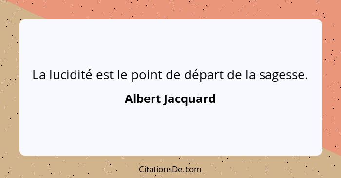 La lucidité est le point de départ de la sagesse.... - Albert Jacquard