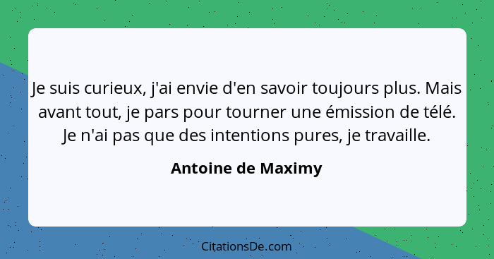 Je suis curieux, j'ai envie d'en savoir toujours plus. Mais avant tout, je pars pour tourner une émission de télé. Je n'ai pas que... - Antoine de Maximy