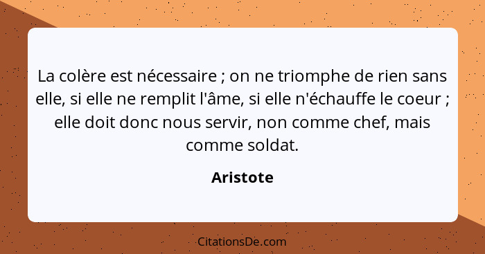 La colère est nécessaire ; on ne triomphe de rien sans elle, si elle ne remplit l'âme, si elle n'échauffe le coeur ; elle doit do... - Aristote