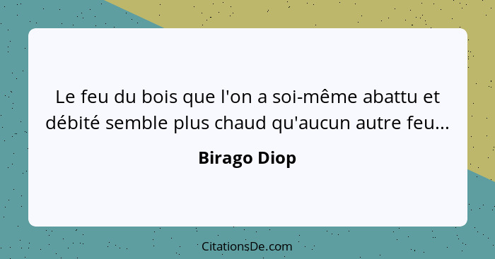 Le feu du bois que l'on a soi-même abattu et débité semble plus chaud qu'aucun autre feu...... - Birago Diop