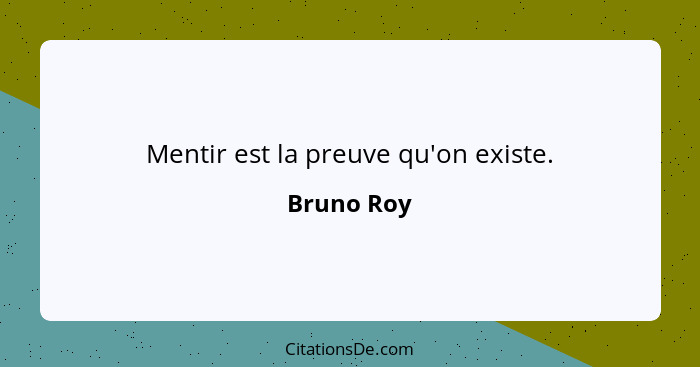 Mentir est la preuve qu'on existe.... - Bruno Roy