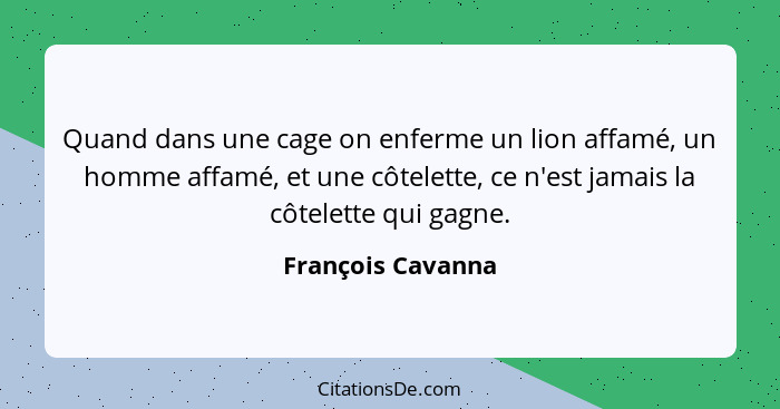 Quand dans une cage on enferme un lion affamé, un homme affamé, et une côtelette, ce n'est jamais la côtelette qui gagne.... - François Cavanna