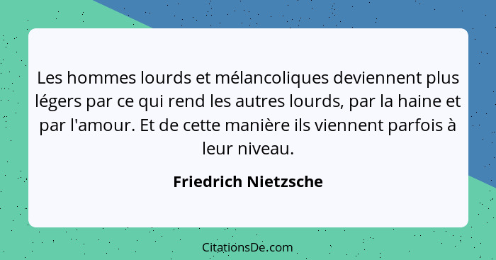 Les hommes lourds et mélancoliques deviennent plus légers par ce qui rend les autres lourds, par la haine et par l'amour. Et de... - Friedrich Nietzsche