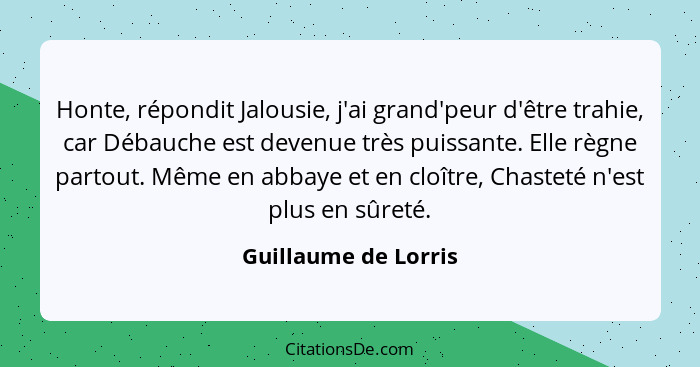 Honte, répondit Jalousie, j'ai grand'peur d'être trahie, car Débauche est devenue très puissante. Elle règne partout. Même en ab... - Guillaume de Lorris