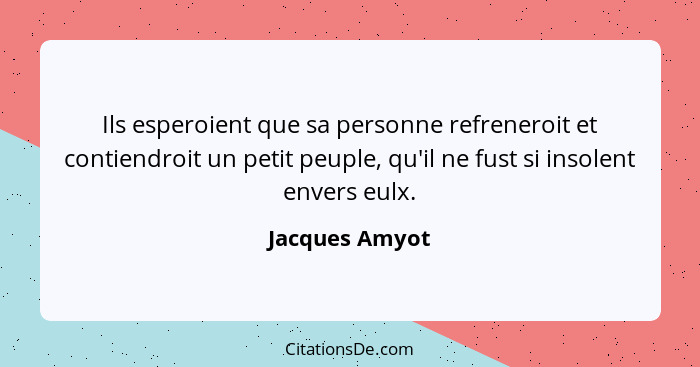 Ils esperoient que sa personne refreneroit et contiendroit un petit peuple, qu'il ne fust si insolent envers eulx.... - Jacques Amyot