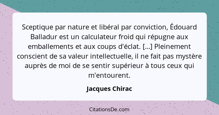 Sceptique par nature et libéral par conviction, Édouard Balladur est un calculateur froid qui répugne aux emballements et aux coups d... - Jacques Chirac