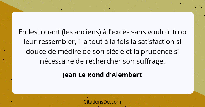 En les louant (les anciens) à l'excès sans vouloir trop leur ressembler, il a tout à la fois la satisfaction si douce de... - Jean Le Rond d'Alembert