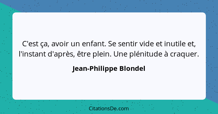 C'est ça, avoir un enfant. Se sentir vide et inutile et, l'instant d'après, être plein. Une plénitude à craquer.... - Jean-Philippe Blondel