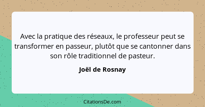 Avec la pratique des réseaux, le professeur peut se transformer en passeur, plutôt que se cantonner dans son rôle traditionnel de pas... - Joël de Rosnay