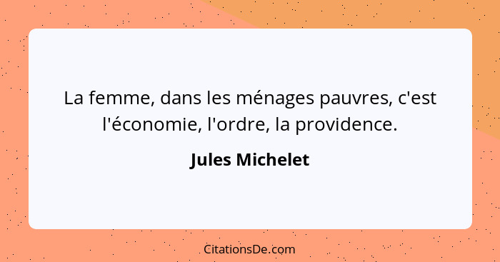 La femme, dans les ménages pauvres, c'est l'économie, l'ordre, la providence.... - Jules Michelet