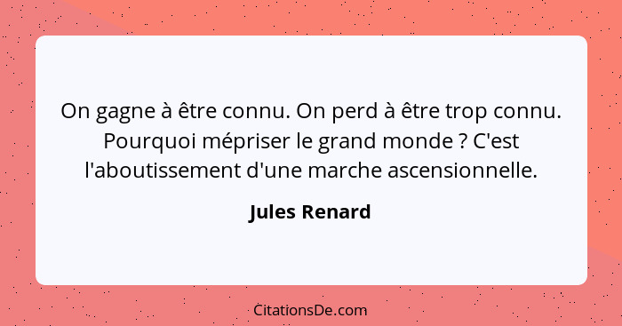 On gagne à être connu. On perd à être trop connu. Pourquoi mépriser le grand monde ? C'est l'aboutissement d'une marche ascensionn... - Jules Renard