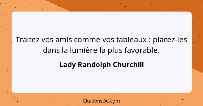 Traitez vos amis comme vos tableaux : placez-les dans la lumière la plus favorable.... - Lady Randolph Churchill