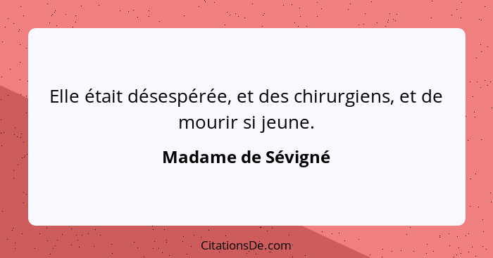 Elle était désespérée, et des chirurgiens, et de mourir si jeune.... - Madame de Sévigné