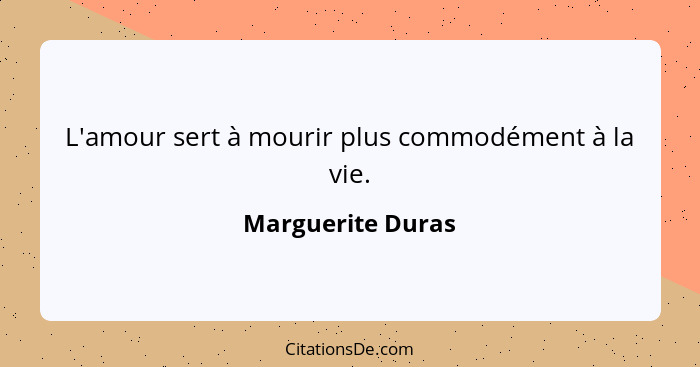 L'amour sert à mourir plus commodément à la vie.... - Marguerite Duras