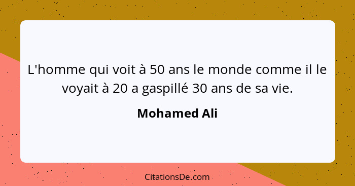 L'homme qui voit à 50 ans le monde comme il le voyait à 20 a gaspillé 30 ans de sa vie.... - Mohamed Ali