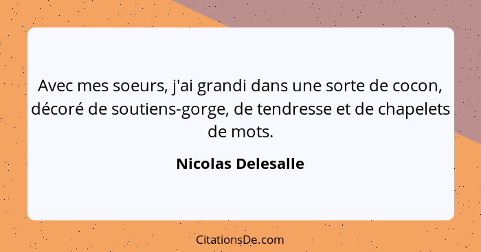 Avec mes soeurs, j'ai grandi dans une sorte de cocon, décoré de soutiens-gorge, de tendresse et de chapelets de mots.... - Nicolas Delesalle