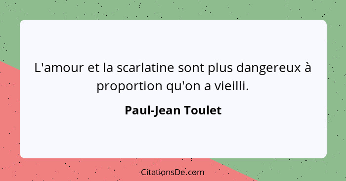 L'amour et la scarlatine sont plus dangereux à proportion qu'on a vieilli.... - Paul-Jean Toulet