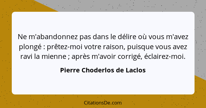 Ne m'abandonnez pas dans le délire où vous m'avez plongé : prêtez-moi votre raison, puisque vous avez ravi la mienne... - Pierre Choderlos de Laclos