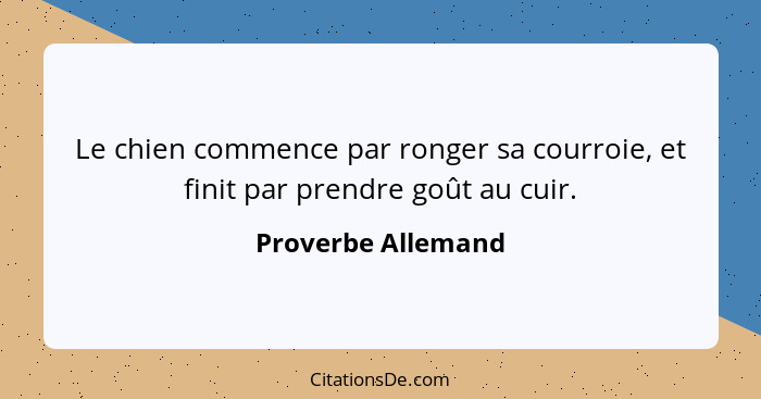 Le chien commence par ronger sa courroie, et finit par prendre goût au cuir.... - Proverbe Allemand