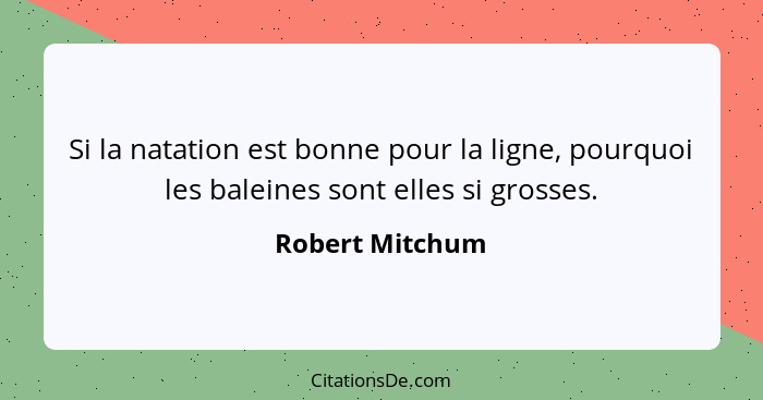 Si la natation est bonne pour la ligne, pourquoi les baleines sont elles si grosses.... - Robert Mitchum