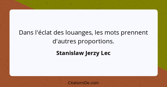 Dans l'éclat des louanges, les mots prennent d'autres proportions.... - Stanislaw Jerzy Lec