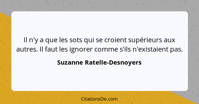 Il n'y a que les sots qui se croient supérieurs aux autres. Il faut les ignorer comme s'ils n'existaient pas.... - Suzanne Ratelle-Desnoyers