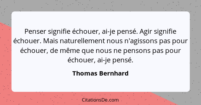 Penser signifie échouer, ai-je pensé. Agir signifie échouer. Mais naturellement nous n'agissons pas pour échouer, de même que nous n... - Thomas Bernhard