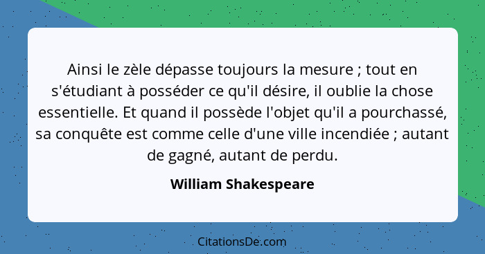 Ainsi le zèle dépasse toujours la mesure ; tout en s'étudiant à posséder ce qu'il désire, il oublie la chose essentielle. E... - William Shakespeare