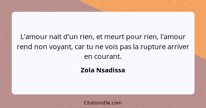 L'amour nait d'un rien, et meurt pour rien, l'amour rend non voyant, car tu ne vois pas la rupture arriver en courant.... - Zola Nsadissa