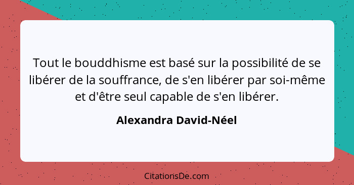 Tout le bouddhisme est basé sur la possibilité de se libérer de la souffrance, de s'en libérer par soi-même et d'être seul capa... - Alexandra David-Néel