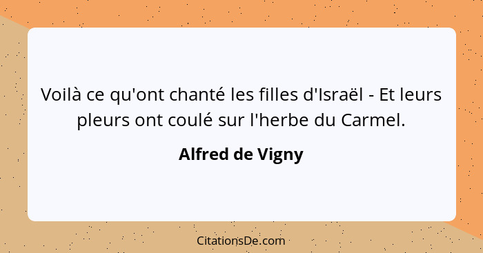 Voilà ce qu'ont chanté les filles d'Israël - Et leurs pleurs ont coulé sur l'herbe du Carmel.... - Alfred de Vigny