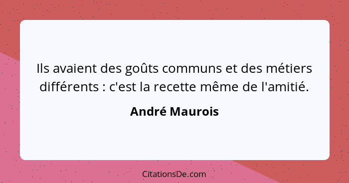 Ils avaient des goûts communs et des métiers différents : c'est la recette même de l'amitié.... - André Maurois