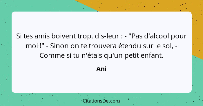 Si tes amis boivent trop, dis-leur : - "Pas d'alcool pour moi !" - Sinon on te trouvera étendu sur le sol, - Comme si tu n'étais qu'un... - Ani