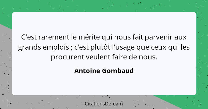 C'est rarement le mérite qui nous fait parvenir aux grands emplois ; c'est plutôt l'usage que ceux qui les procurent veulent fa... - Antoine Gombaud