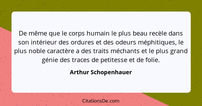 De même que le corps humain le plus beau recèle dans son intérieur des ordures et des odeurs méphitiques, le plus noble caractèr... - Arthur Schopenhauer