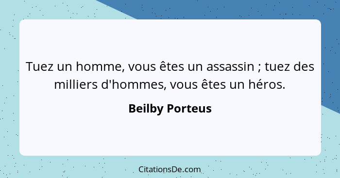 Tuez un homme, vous êtes un assassin ; tuez des milliers d'hommes, vous êtes un héros.... - Beilby Porteus