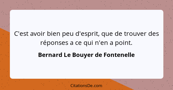 C'est avoir bien peu d'esprit, que de trouver des réponses a ce qui n'en a point.... - Bernard Le Bouyer de Fontenelle