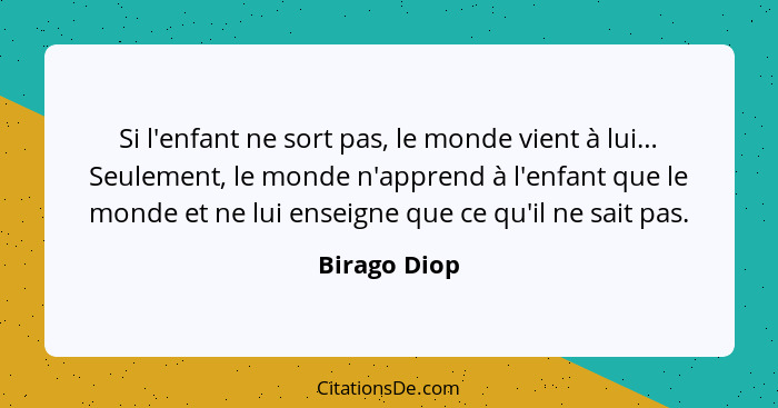 Si l'enfant ne sort pas, le monde vient à lui… Seulement, le monde n'apprend à l'enfant que le monde et ne lui enseigne que ce qu'il ne... - Birago Diop