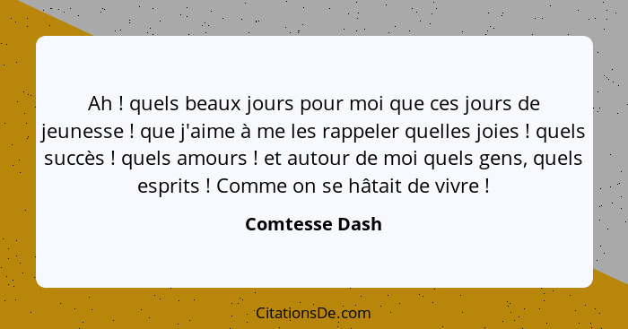 Ah ! quels beaux jours pour moi que ces jours de jeunesse ! que j'aime à me les rappeler quelles joies ! quels succès&n... - Comtesse Dash