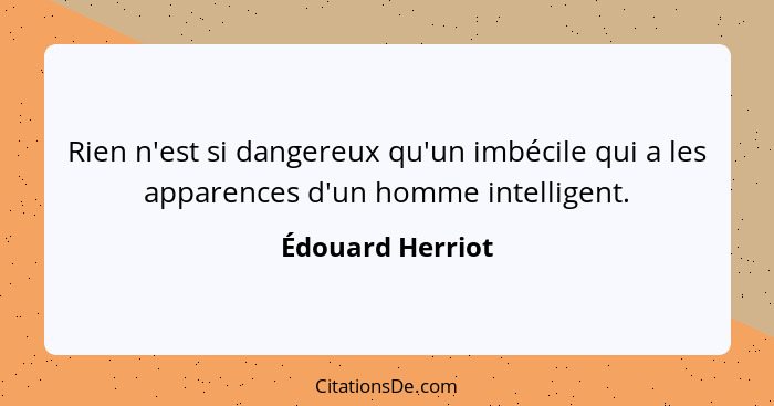 Rien n'est si dangereux qu'un imbécile qui a les apparences d'un homme intelligent.... - Édouard Herriot