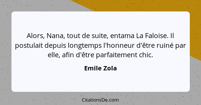 Alors, Nana, tout de suite, entama La Faloise. Il postulait depuis longtemps l'honneur d'être ruiné par elle, afin d'être parfaitement ch... - Emile Zola