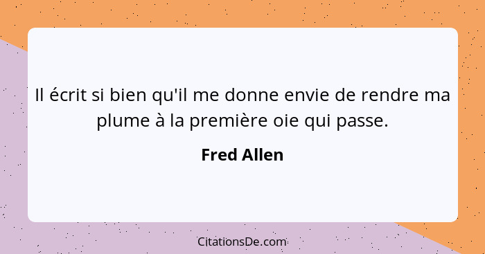 Il écrit si bien qu'il me donne envie de rendre ma plume à la première oie qui passe.... - Fred Allen