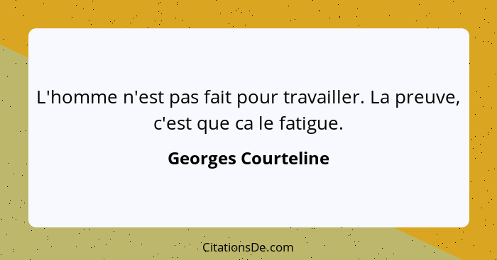 L'homme n'est pas fait pour travailler. La preuve, c'est que ca le fatigue.... - Georges Courteline